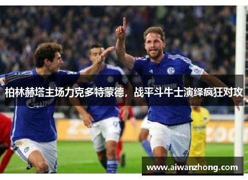 柏林赫塔主场力克多特蒙德，战平斗牛士演绎疯狂对攻