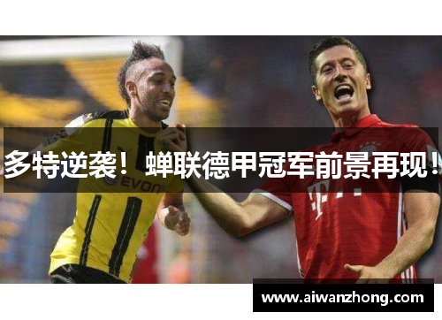 多特逆袭！蝉联德甲冠军前景再现！