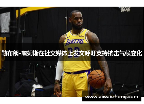勒布朗-詹姆斯在社交媒体上发文呼吁支持抗击气候变化