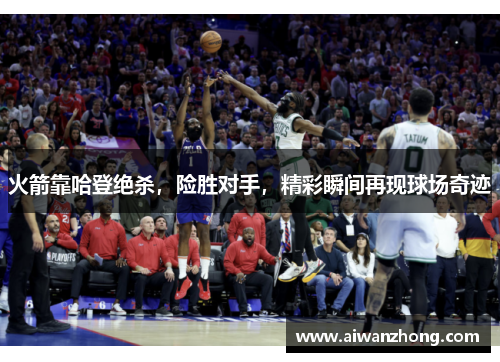 火箭靠哈登绝杀，险胜对手，精彩瞬间再现球场奇迹