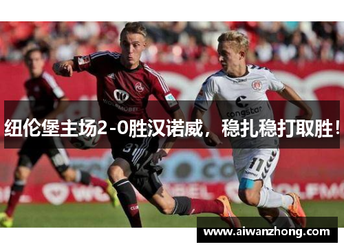 纽伦堡主场2-0胜汉诺威，稳扎稳打取胜！