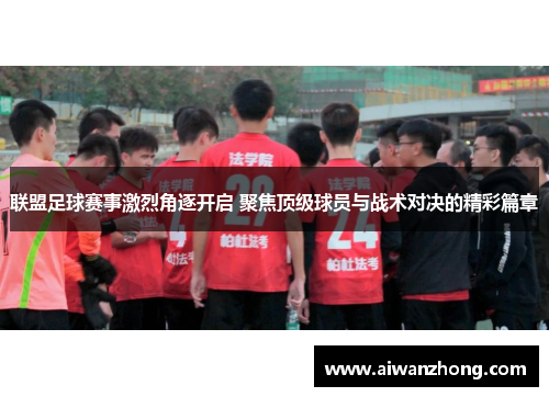 联盟足球赛事激烈角逐开启 聚焦顶级球员与战术对决的精彩篇章