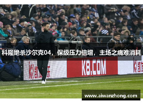科隆绝杀沙尔克04，保级压力倍增，主场之痛难消耗