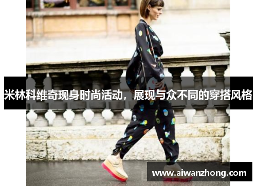 米林科维奇现身时尚活动，展现与众不同的穿搭风格