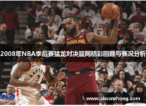 2008年NBA季后赛猛龙对决篮网精彩回顾与赛况分析