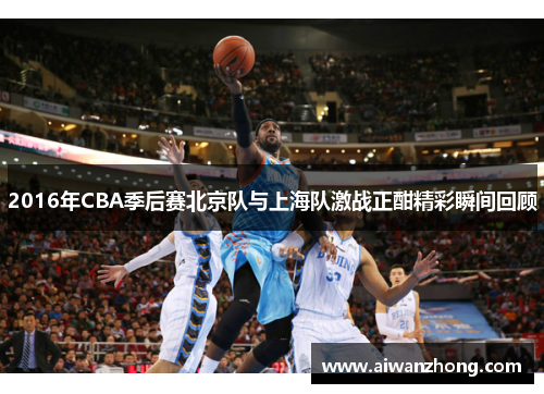 2016年CBA季后赛北京队与上海队激战正酣精彩瞬间回顾