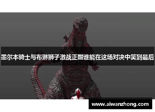 墨尔本骑士与布琳狮子激战正酣谁能在这场对决中笑到最后