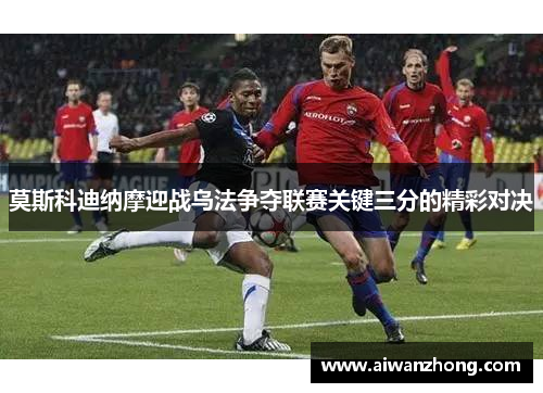 莫斯科迪纳摩迎战乌法争夺联赛关键三分的精彩对决
