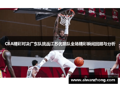 CBA精彩对决广东队挑战江苏优酷队全场精彩瞬间回顾与分析
