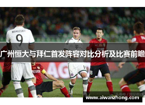广州恒大与拜仁首发阵容对比分析及比赛前瞻