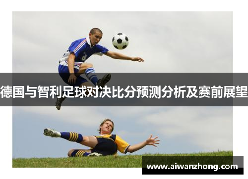 德国与智利足球对决比分预测分析及赛前展望